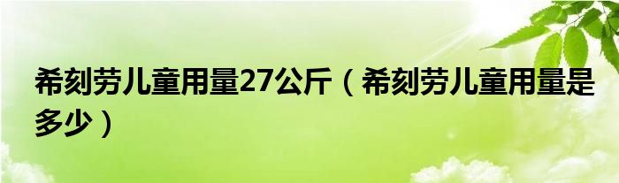 希刻勞兒童用量27公斤（?？虅趦和昧渴嵌嗌伲? /></span>
		<span id=