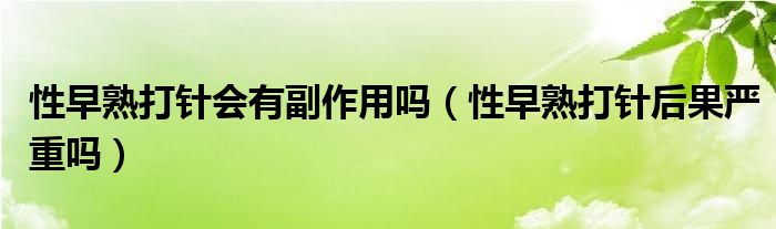 性早熟打針會(huì)有副作用嗎（性早熟打針后果嚴(yán)重嗎）