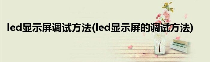 led顯示屏調(diào)試方法(led顯示屏的調(diào)試方法)