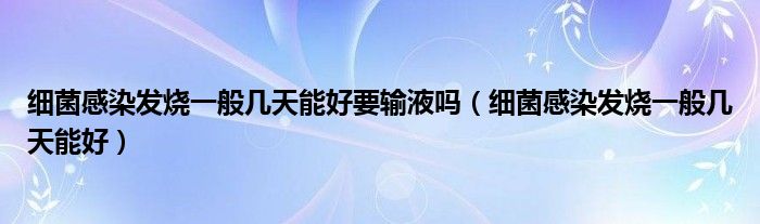 細菌感染發(fā)燒一般幾天能好要輸液嗎（細菌感染發(fā)燒一般幾天能好）