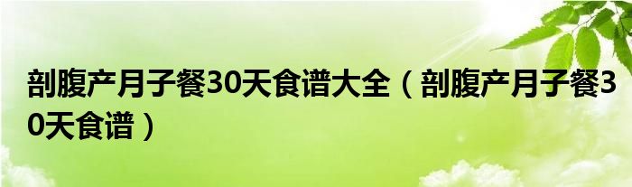 剖腹產(chǎn)月子餐30天食譜大全（剖腹產(chǎn)月子餐30天食譜）