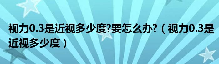 視力0.3是近視多少度?要怎么辦?（視力0.3是近視多少度）