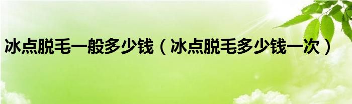 冰點(diǎn)脫毛一般多少錢(qián)（冰點(diǎn)脫毛多少錢(qián)一次）