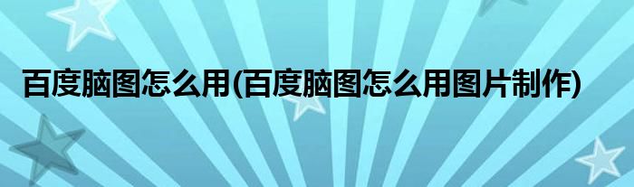 百度腦圖怎么用(百度腦圖怎么用圖片制作)