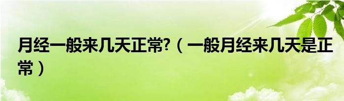 月經(jīng)一般來(lái)幾天正常?（一般月經(jīng)來(lái)幾天是正常）