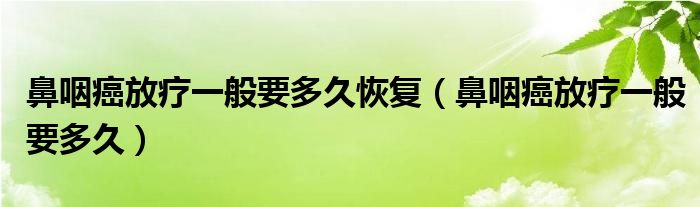 鼻咽癌放療一般要多久恢復（鼻咽癌放療一般要多久）