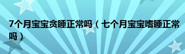 7個月寶寶貪睡正常嗎（七個月寶寶嗜睡正常嗎）