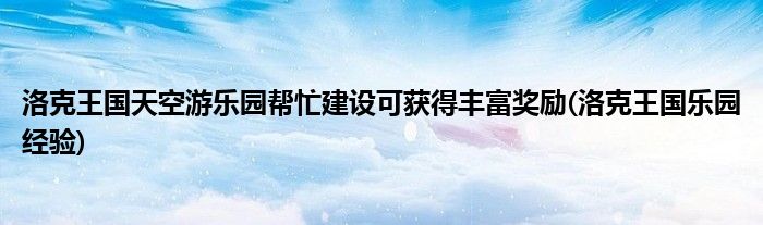 洛克王國天空游樂園幫忙建設(shè)可獲得豐富獎勵(洛克王國樂園經(jīng)驗)