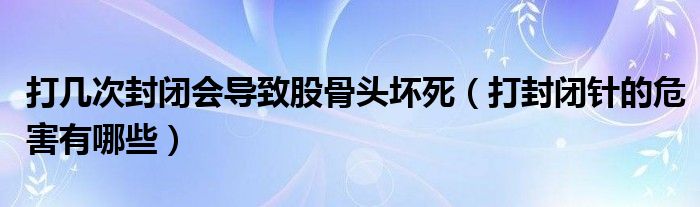 打幾次封閉會導(dǎo)致股骨頭壞死（打封閉針的危害有哪些）