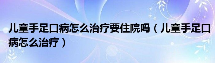 兒童手足口病怎么治療要住院嗎（兒童手足口病怎么治療）