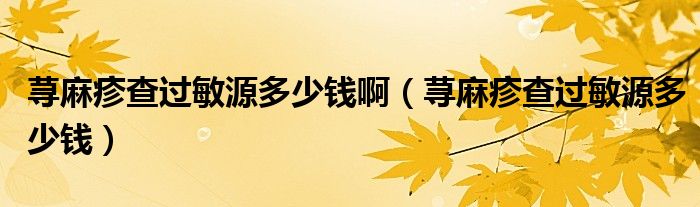 蕁麻疹查過敏源多少錢?。ㄊn麻疹查過敏源多少錢）