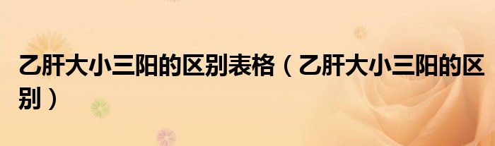 乙肝大小三陽的區(qū)別表格（乙肝大小三陽的區(qū)別）