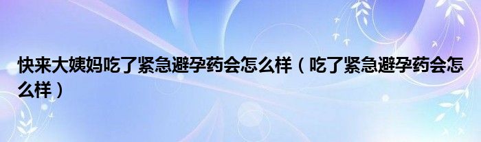 快來大姨媽吃了緊急避孕藥會怎么樣（吃了緊急避孕藥會怎么樣）