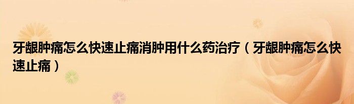 牙齦腫痛怎么快速止痛消腫用什么藥治療（牙齦腫痛怎么快速止痛）