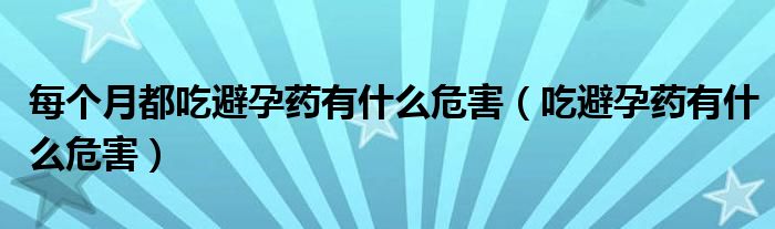 每個(gè)月都吃避孕藥有什么危害（吃避孕藥有什么危害）