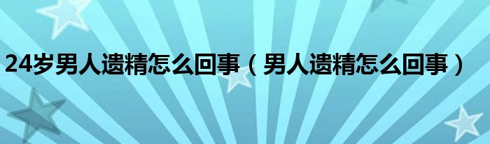 24歲男人遺精怎么回事（男人遺精怎么回事）