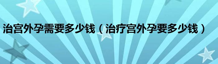 治宮外孕需要多少錢（治療宮外孕要多少錢）