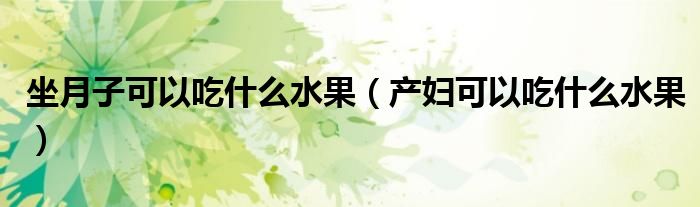 坐月子可以吃什么水果（產(chǎn)婦可以吃什么水果）