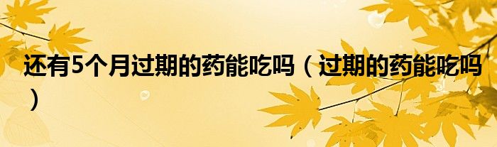 還有5個(gè)月過(guò)期的藥能吃嗎（過(guò)期的藥能吃嗎）