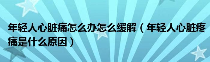 年輕人心臟痛怎么辦怎么緩解（年輕人心臟疼痛是什么原因）