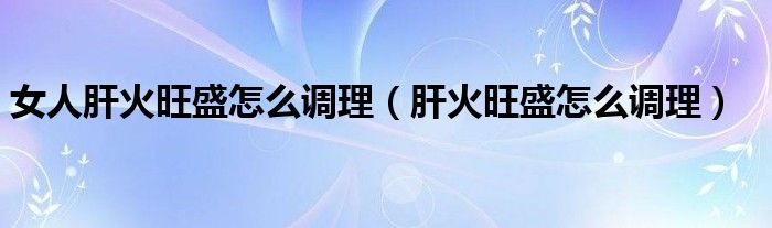 女人肝火旺盛怎么調(diào)理（肝火旺盛怎么調(diào)理）