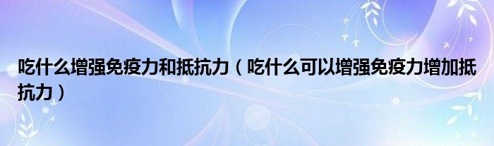 吃什么增強免疫力和抵抗力（吃什么可以增強免疫力增加抵抗力）