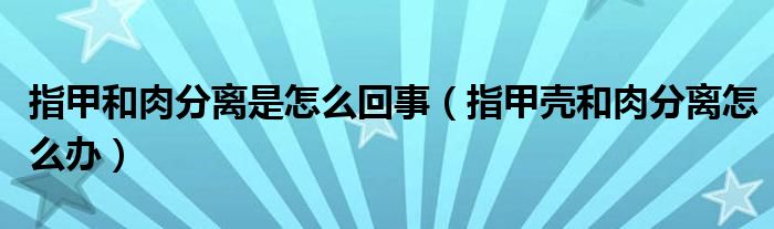 指甲和肉分離是怎么回事（指甲殼和肉分離怎么辦）