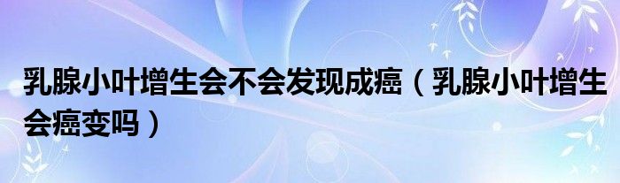 乳腺小葉增生會(huì)不會(huì)發(fā)現(xiàn)成癌（乳腺小葉增生會(huì)癌變嗎）