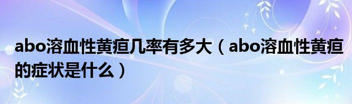 abo溶血性黃疸幾率有多大（abo溶血性黃疸的癥狀是什么）