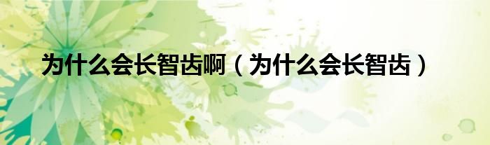 為什么會(huì)長(zhǎng)智齒?。槭裁磿?huì)長(zhǎng)智齒）