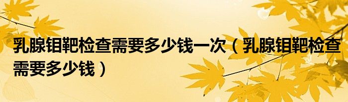 乳腺鉬靶檢查需要多少錢一次（乳腺鉬靶檢查需要多少錢）