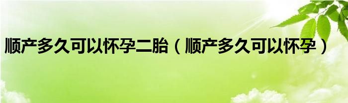 順產(chǎn)多久可以懷孕二胎（順產(chǎn)多久可以懷孕）