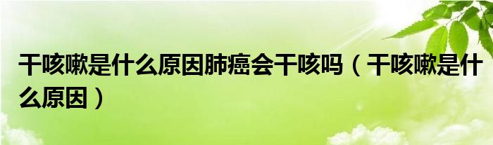 干咳嗽是什么原因肺癌會(huì)干咳嗎（干咳嗽是什么原因）