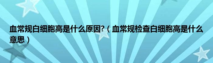 血常規(guī)白細胞高是什么原因?（血常規(guī)檢查白細胞高是什么意思）