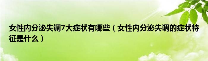 女性內(nèi)分泌失調(diào)7大癥狀有哪些（女性內(nèi)分泌失調(diào)的癥狀特征是什么）