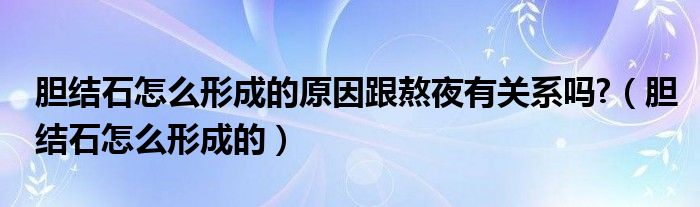 膽結(jié)石怎么形成的原因跟熬夜有關(guān)系嗎?（膽結(jié)石怎么形成的）