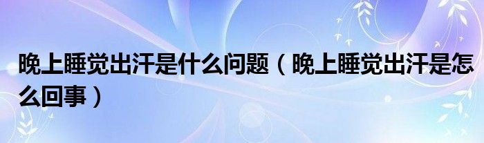 晚上睡覺出汗是什么問(wèn)題（晚上睡覺出汗是怎么回事）