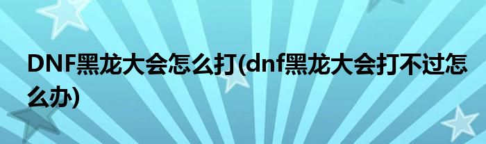 DNF黑龍大會(huì)怎么打(dnf黑龍大會(huì)打不過(guò)怎么辦)