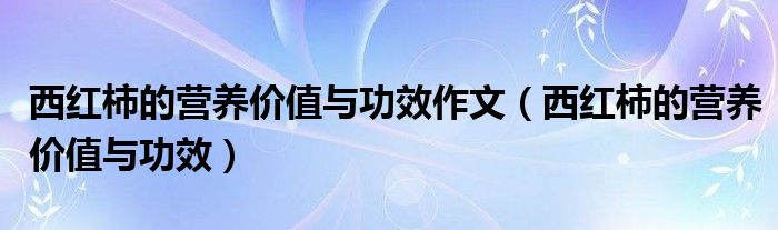 西紅柿的營養(yǎng)價值與功效作文（西紅柿的營養(yǎng)價值與功效）