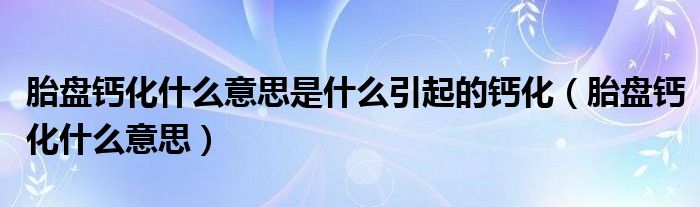 胎盤(pán)鈣化什么意思是什么引起的鈣化（胎盤(pán)鈣化什么意思）