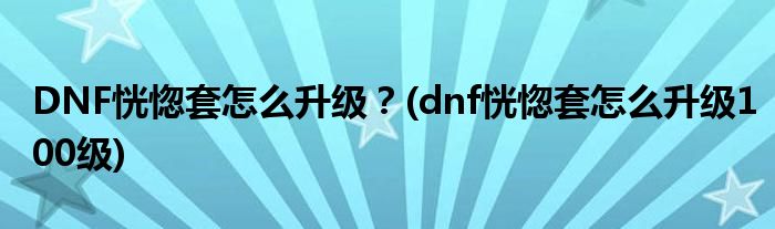 DNF恍惚套怎么升級(jí)？(dnf恍惚套怎么升級(jí)100級(jí))