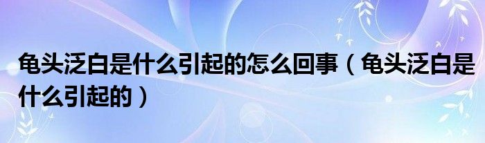 龜頭泛白是什么引起的怎么回事（龜頭泛白是什么引起的）