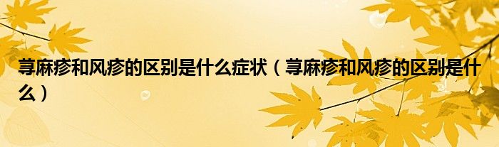 蕁麻疹和風(fēng)疹的區(qū)別是什么癥狀（蕁麻疹和風(fēng)疹的區(qū)別是什么）