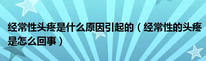 經(jīng)常性頭疼是什么原因引起的（經(jīng)常性的頭疼是怎么回事）