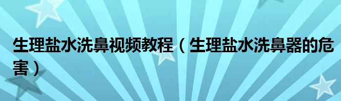 生理鹽水洗鼻視頻教程（生理鹽水洗鼻器的危害）