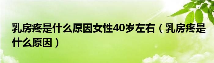 乳房疼是什么原因女性40歲左右（乳房疼是什么原因）