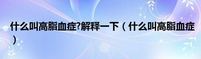 什么叫高脂血癥?解釋一下（什么叫高脂血癥）