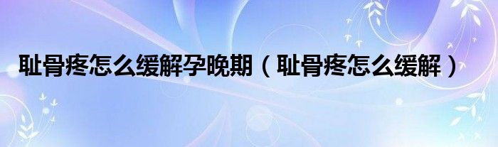 恥骨疼怎么緩解孕晚期（恥骨疼怎么緩解）