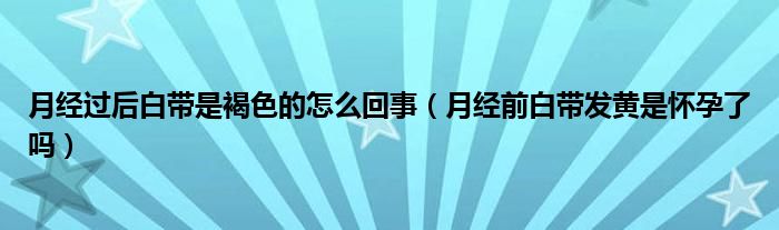 月經(jīng)過(guò)后白帶是褐色的怎么回事（月經(jīng)前白帶發(fā)黃是懷孕了嗎）