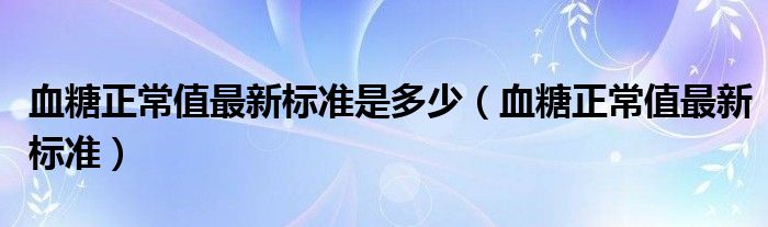 血糖正常值最新標準是多少（血糖正常值最新標準）